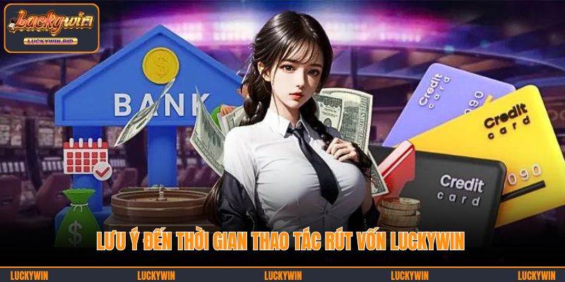 Lưu ý đến thời gian thao tác rút vốn LUCKYWIN